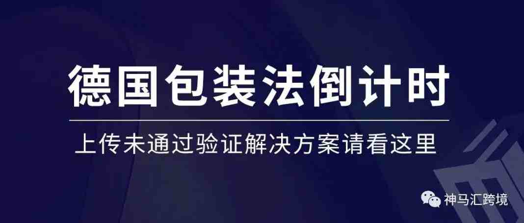 德国包装号上传倒计时已开始，上传后未通过验证怎么办？