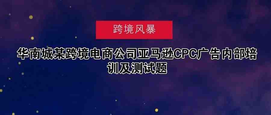 纯白帽玩法之广告篇｜华南城某跨境电商公司亚马逊CPC广告内部培训及测试题