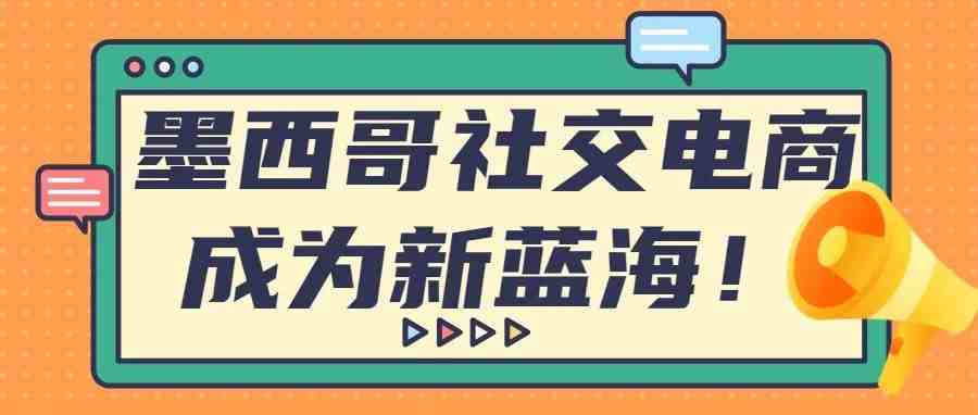 增长42%，预计超17亿美元，墨西哥社交电商成为新蓝海！