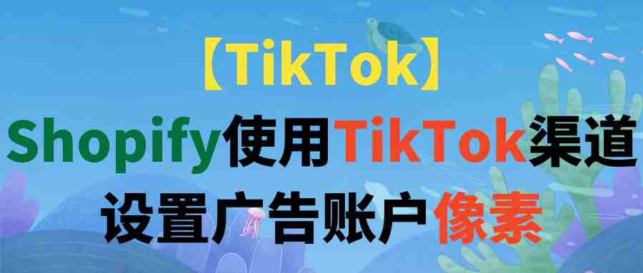 【TikTok】Shopify使用TikTok渠道设置广告账户像素