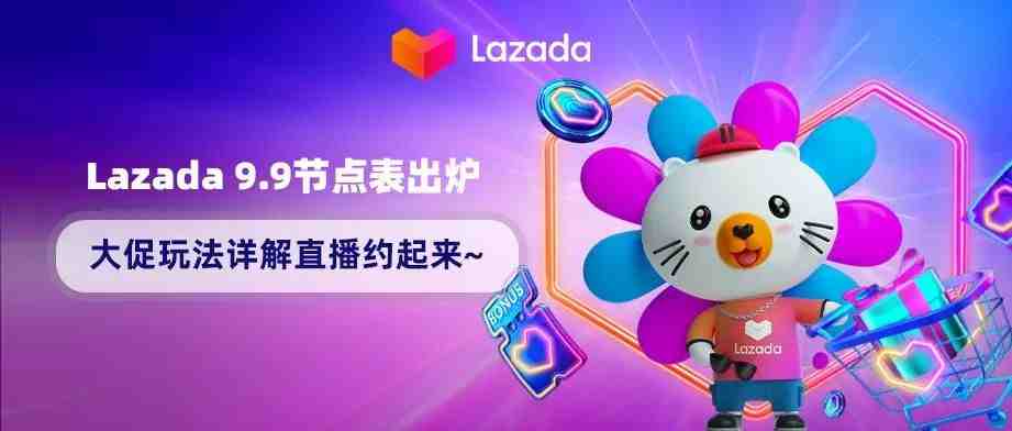 Lazada 9.9时间节点表出炉！大促玩法详解直播约起来~