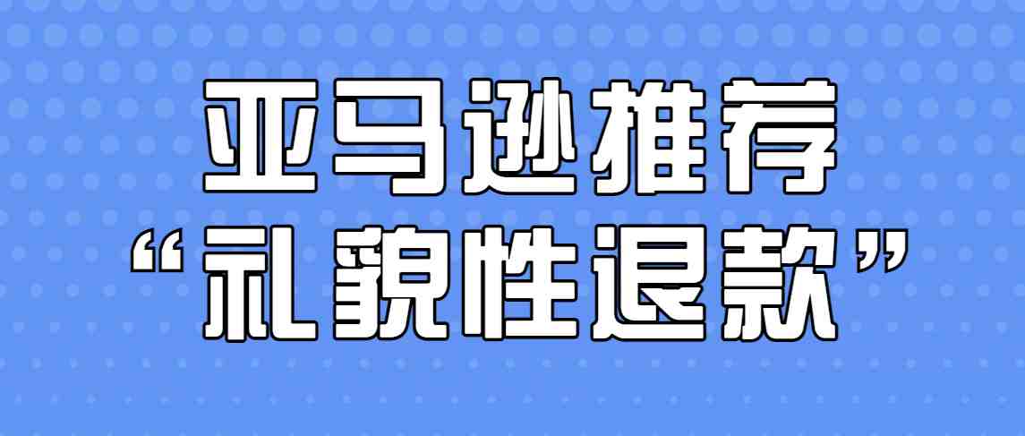 亚马逊新功能鼓励卖家“礼貌性退款”，差评真的有救了吗？