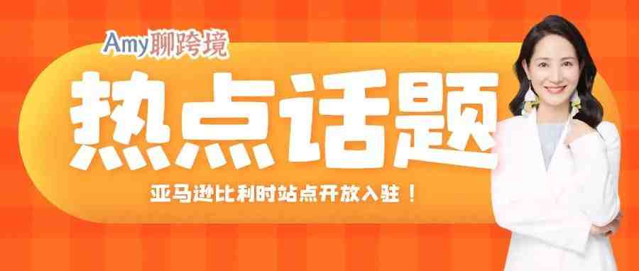 Amy聊跨境：亚马逊比利时站点开放注册！现在入驻可享受这些优惠（内附入驻详解）