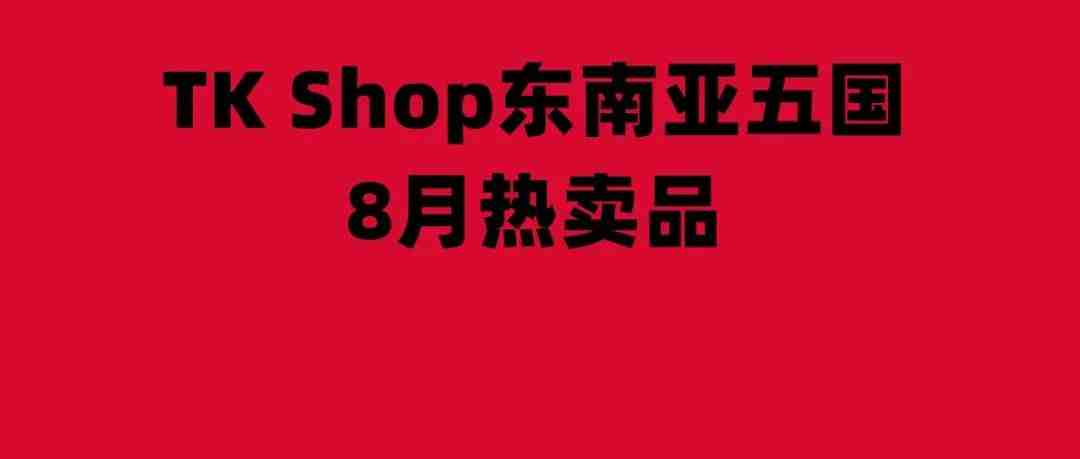 热榜：TK Shop东南亚五国哪些产品热销了？8月的这些热卖产品，您值得参考！