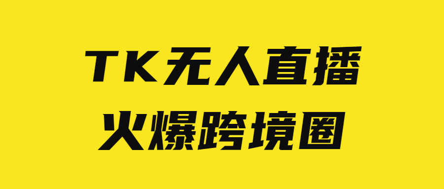 火爆跨境圈？TikTok无人直播究竟值不值得去做