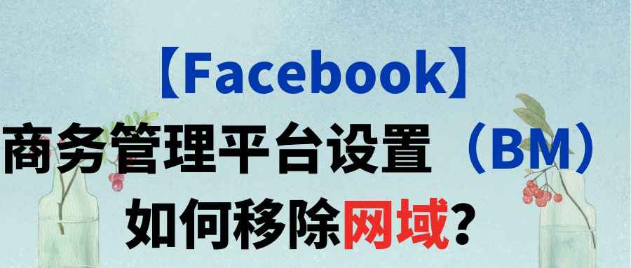 【Facebook】商务管理平台设置（BM）如何移除网域？