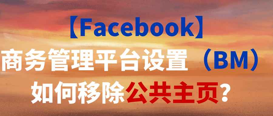 【Facebook】商务管理平台设置（BM）如何移除公共主页？