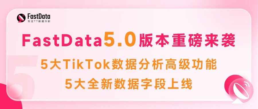 FastData产品5.0版全新升级！5大TikTok数据分析高级功能、5大全新数据字段上线