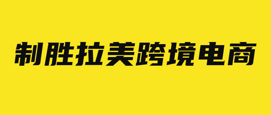 如何制胜拉美跨境电商？这些市场关键你需要了解！