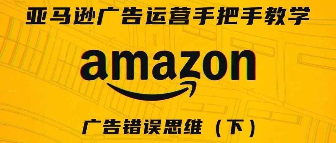 亚马逊广告运营手把手教学第九期——广告错误思维（下）