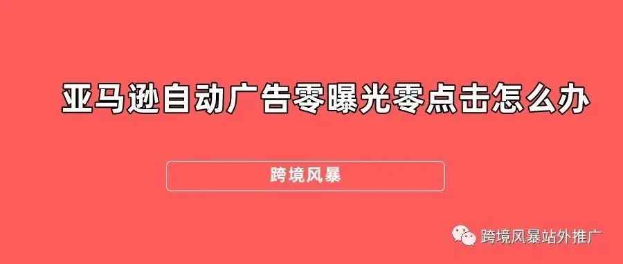 亚马逊自动广告零曝光零点击怎么办