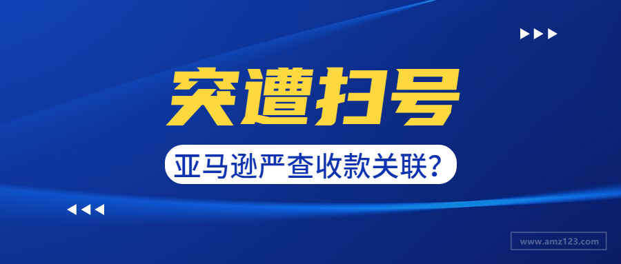 大量卖家突遭扫号！亚马逊或将严查收款账户！