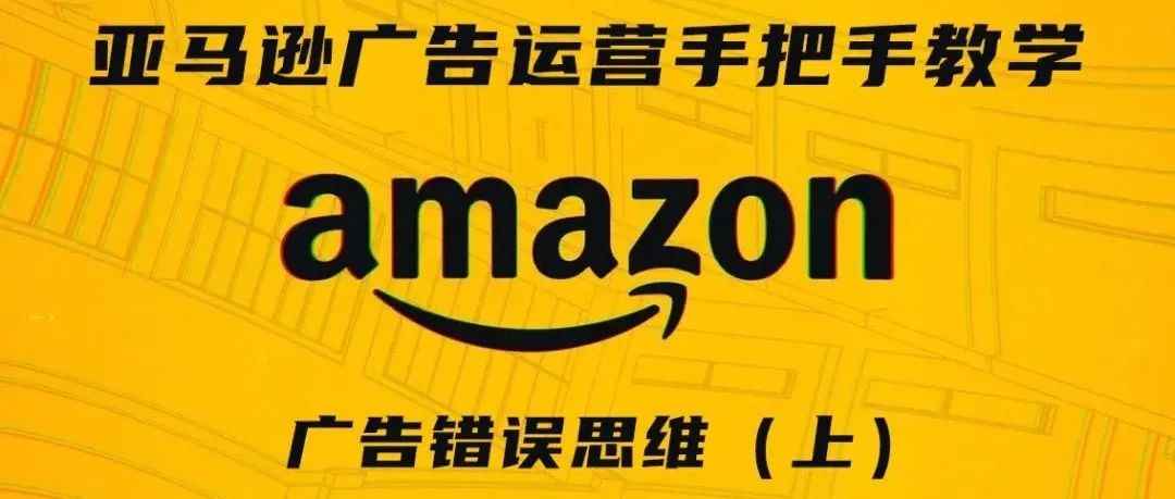 亚马逊广告运营手把手教学第九期——广告错误思维（上）