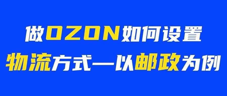 实操丨OZON新手必看：简单两步让你嚼碎OZON物流设置！以邮政为例！