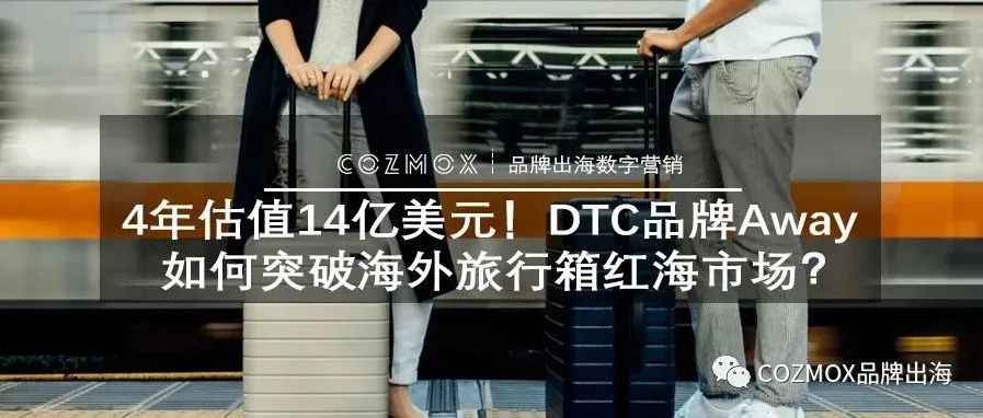 4年估值14亿美元！DTC品牌Away如何突破海外旅行箱红海市场？