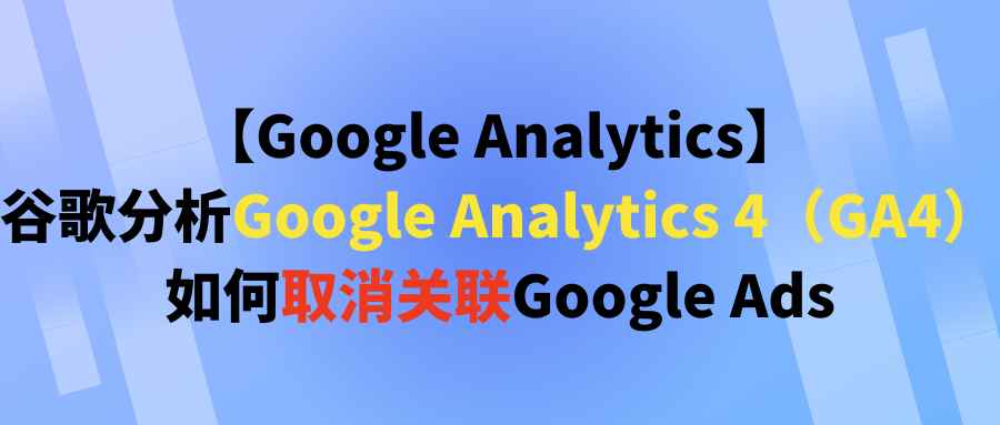 【Google Analytics】谷歌分析Google Analytics 4（GA4）如何取消关联Google Ads