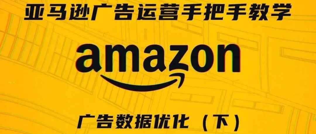 亚马逊广告运营手把手教学第八期——广告数据优化（下）