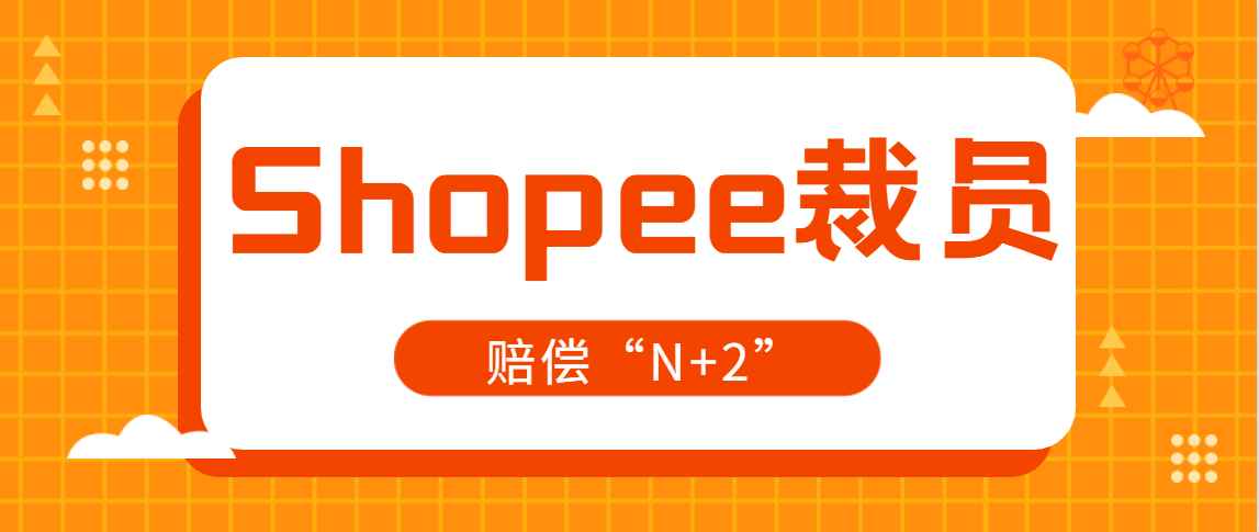 大规模裁员、“N+2”赔偿！Shopee为何急剧收缩？