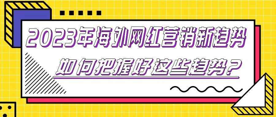 2023年海外网红营销新趋势，跨境电商卖家如何把握好这些趋势