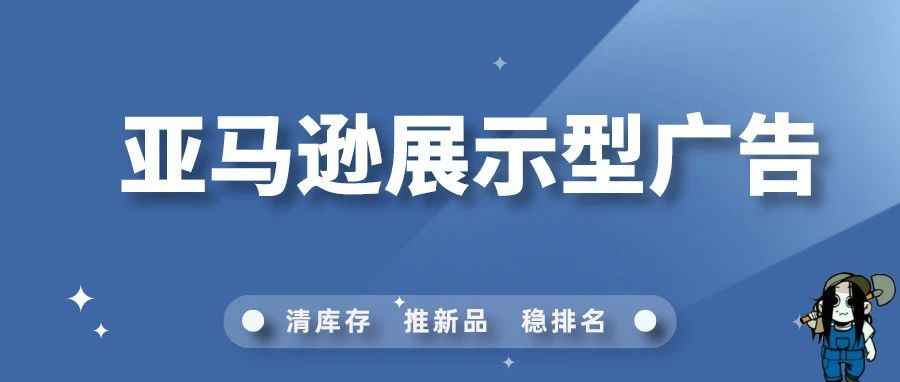 重磅分享！亚马逊大佬的展示型广告学习笔记