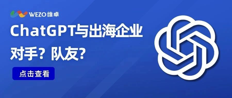 ChatGPT爆火！出海企业如何借助ChatGPT实现弯道超车？