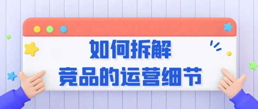 优秀的竞争对手就是最好的老师，做亚马逊如何拆解竞争对手的运营细节？