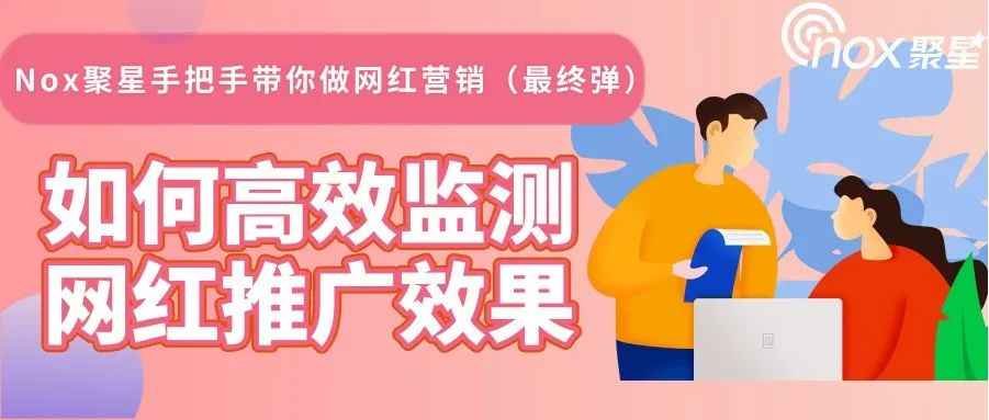 Nox聚星手把手带你做网红营销（最终弹）：如何高效监测网红推广效果