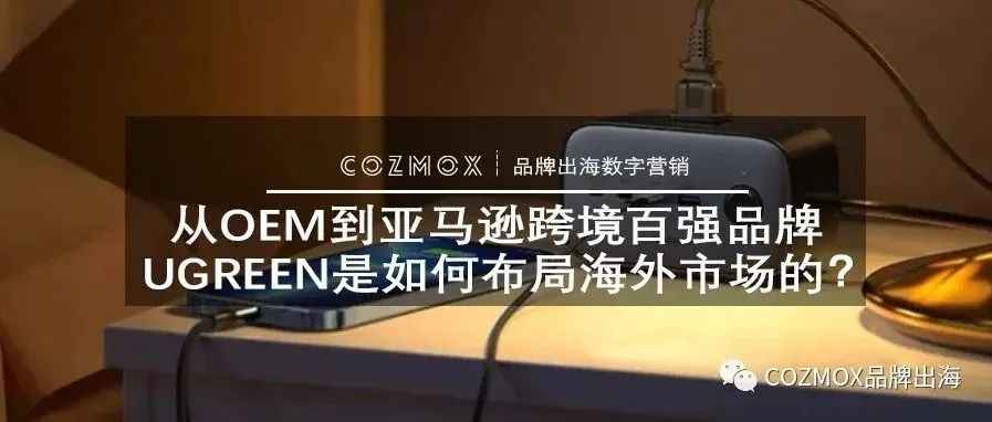 从OEM到亚马逊跨境百强品牌，UGREEN是如何布局海外市场的？