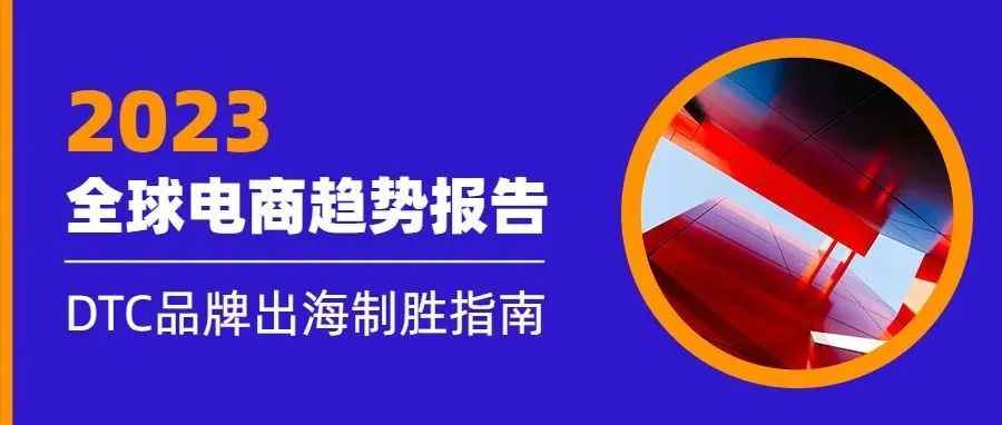 2023全球电子商务趋势报告发布：DTC品牌出海致胜指南