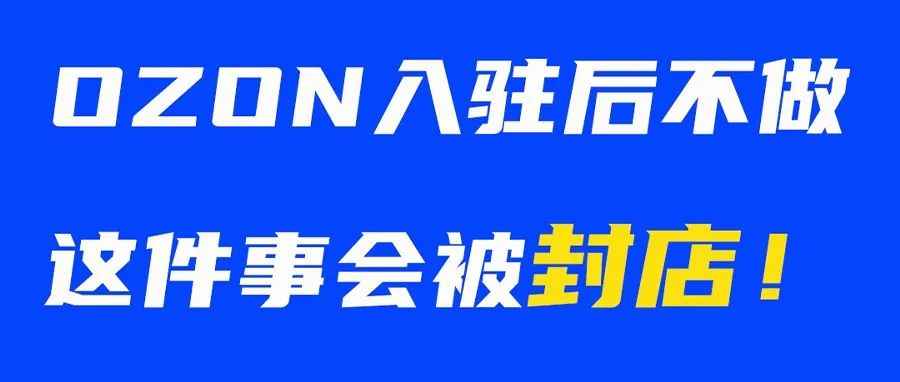 新手卖家注意啦！OZON入驻后不做这件事会被封店！！！