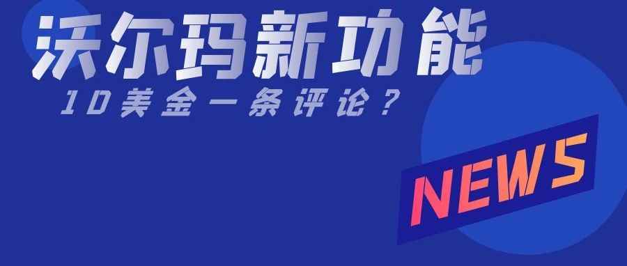 敏哥：沃尔玛推出新功能，一条评论10美金！