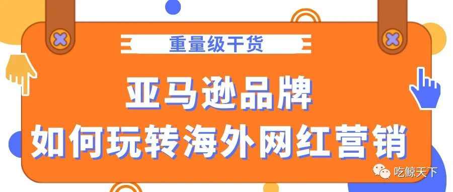 重量级干货，亚马逊出海品牌如何玩转海外网红营销