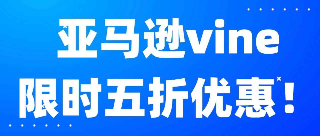 亚马逊Vine计划注册费用限时5折优惠，注册数量上线翻倍！