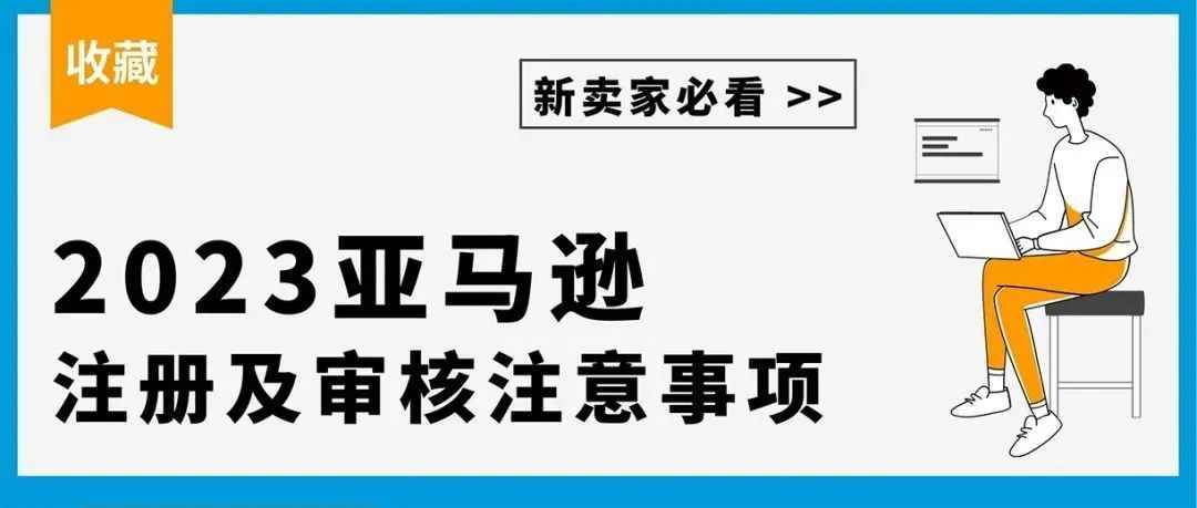 收藏贴 | 注册流程不可逆，2023亚马逊新卖家必看的注册及审核注意事项