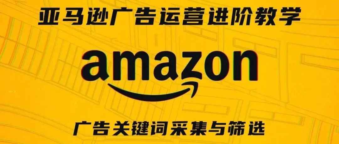 亚马逊广告运营进阶教学第六期——广告关键词采集与筛选