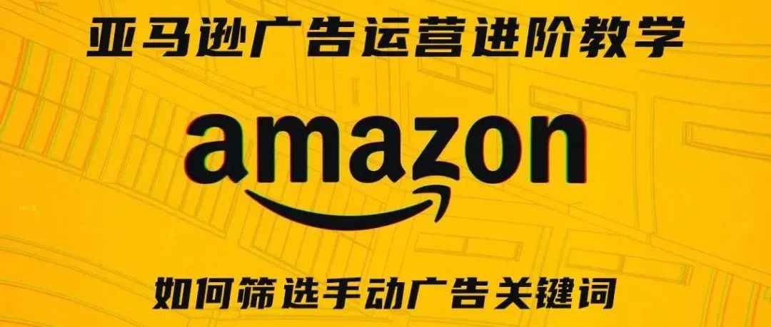 亚马逊广告运营进阶教学第五期——如何筛选手动广告关键词