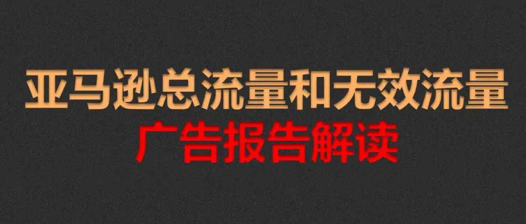 亚马逊总流量和无效流量广告报告解读