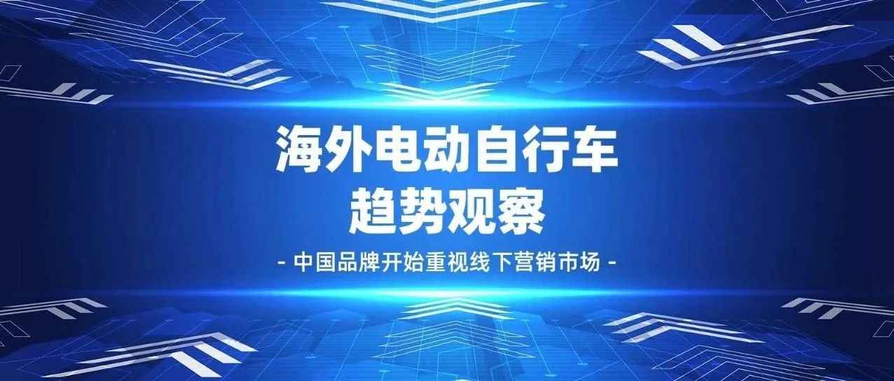 海外电动自行车趋势观察，中国品牌开始重视线下营销市场